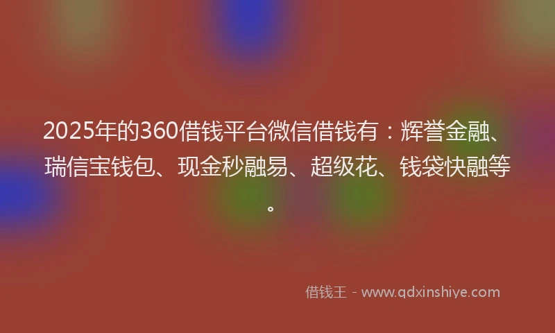 2025年的360借钱平台微信借钱有：辉誉金融、瑞信宝钱包、现金秒融易、超级花、钱袋快融等。
