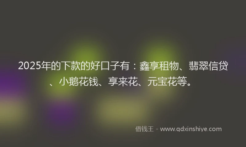 2025年的下款的好口子有：鑫享租物、翡翠信贷、小鹅花钱、享来花、元宝花等。