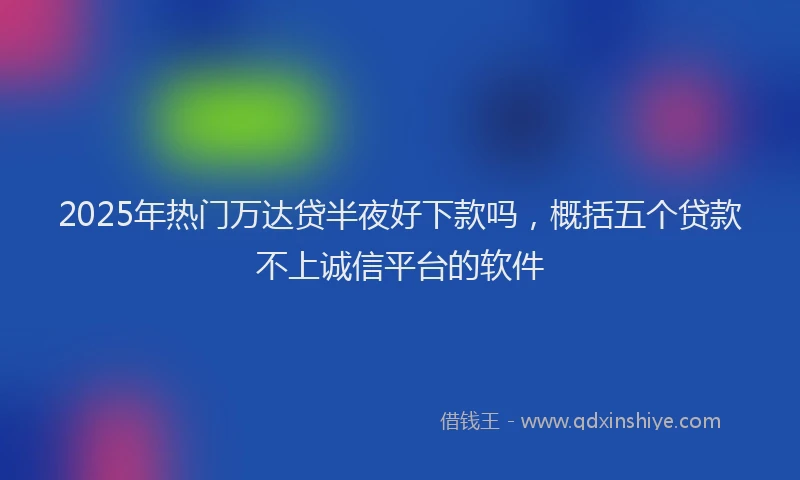 2025年热门万达贷半夜好下款吗，概括五个贷款不上诚信平台的软件