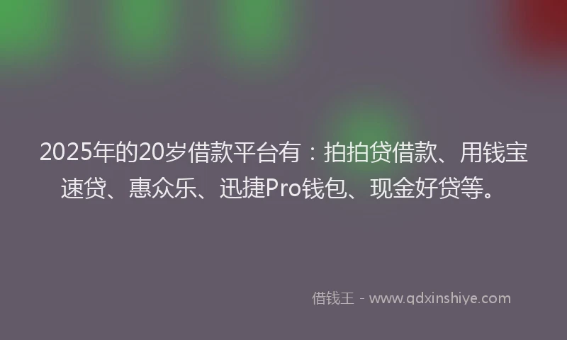 2025年的20岁借款平台有：拍拍贷借款、用钱宝速贷、惠众乐、迅捷Pro钱包、现金好贷等。