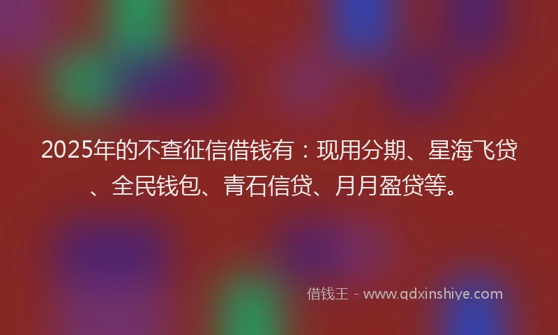2025年的不查征信借钱有：现用分期、星海飞贷、全民钱包、青石信贷、月月盈贷等。