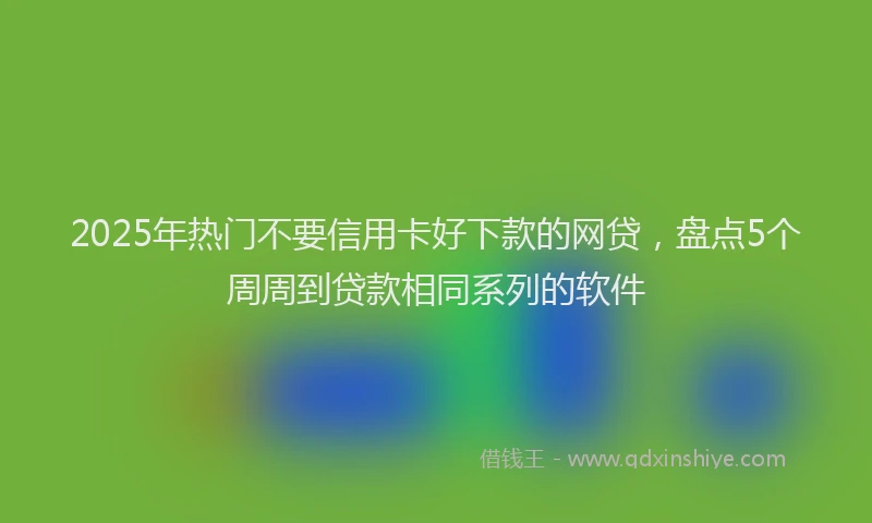 2025年热门不要信用卡好下款的网贷，盘点5个周周到贷款相同系列的软件