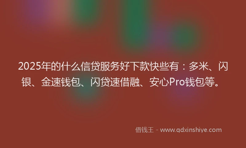 2025年的什么信贷服务好下款快些有：多米、闪银、金速钱包、闪贷速借融、安心Pro钱包等。