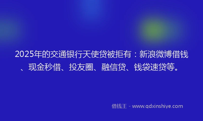 2025年的交通银行天使贷被拒有：新浪微博借钱、现金秒借、投友圈、融信贷、钱袋速贷等。