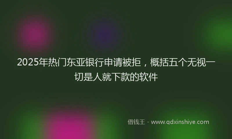 2025年热门东亚银行申请被拒，概括五个无视一切是人就下款的软件