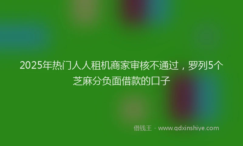 2025年热门人人租机商家审核不通过，罗列5个芝麻分负面借款的口子