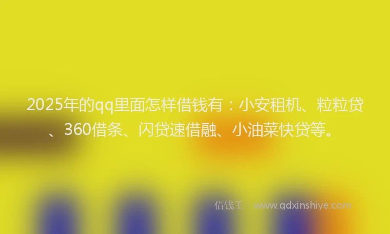 2025年的qq里面怎样借钱有：小安租机、粒粒贷、360借条、闪贷速借融、小油菜快贷等。