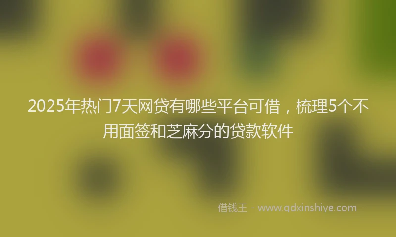 2025年热门7天网贷有哪些平台可借，梳理5个不用面签和芝麻分的贷款软件