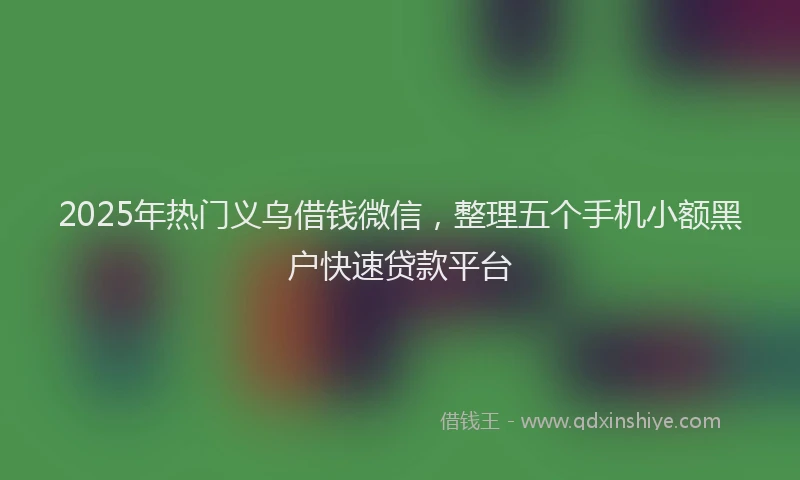 2025年热门义乌借钱微信，整理五个手机小额黑户快速贷款平台