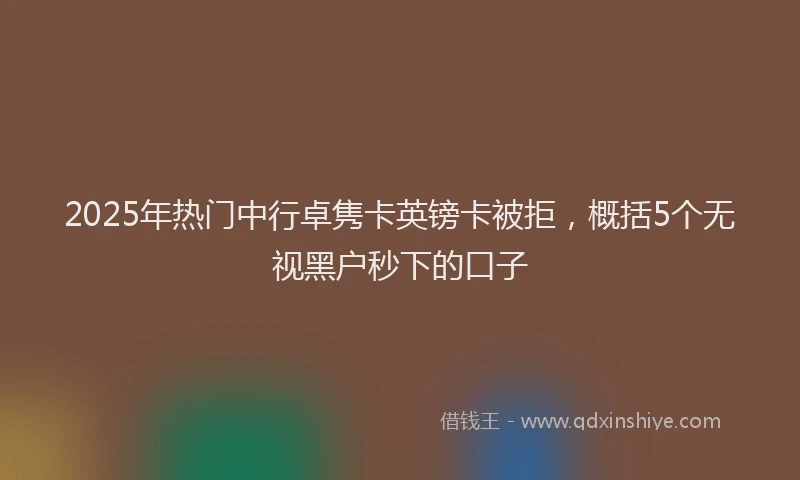 2025年热门中行卓隽卡英镑卡被拒，概括5个无视黑户秒下的口子