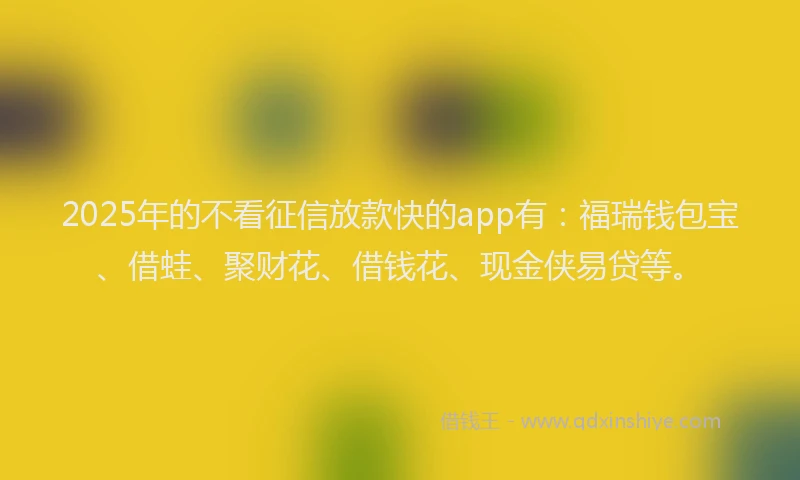 2025年的不看征信放款快的app有：福瑞钱包宝、借蛙、聚财花、借钱花、现金侠易贷等。