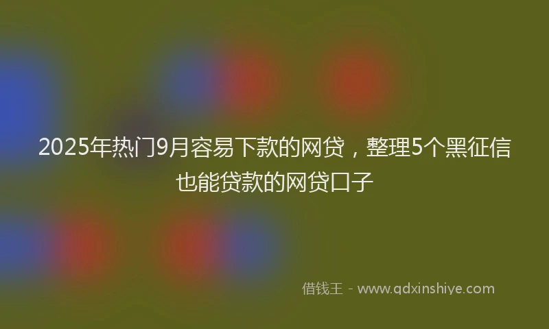 2025年热门9月容易下款的网贷，整理5个黑征信也能贷款的网贷口子