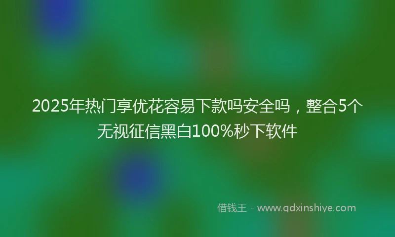 2025年热门享优花容易下款吗安全吗，整合5个无视征信黑白100%秒下软件