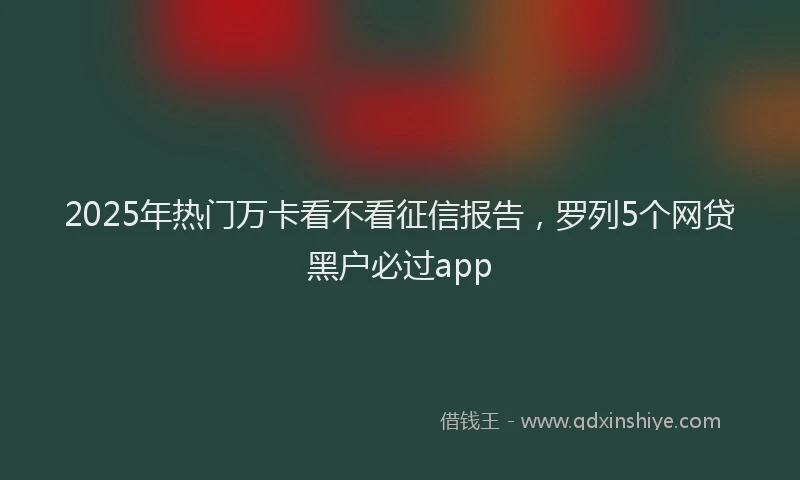 2025年热门万卡看不看征信报告，罗列5个网贷黑户必过app