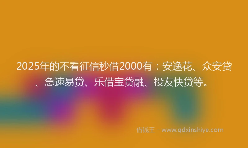 2025年的不看征信秒借2000有：安逸花、众安贷、急速易贷、乐借宝贷融、投友快贷等。