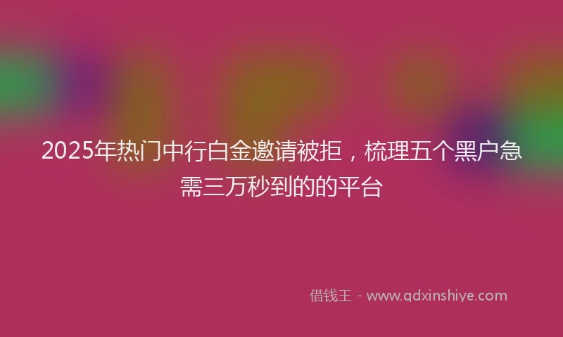 2025年热门中行白金邀请被拒，梳理五个黑户急需三万秒到的的平台