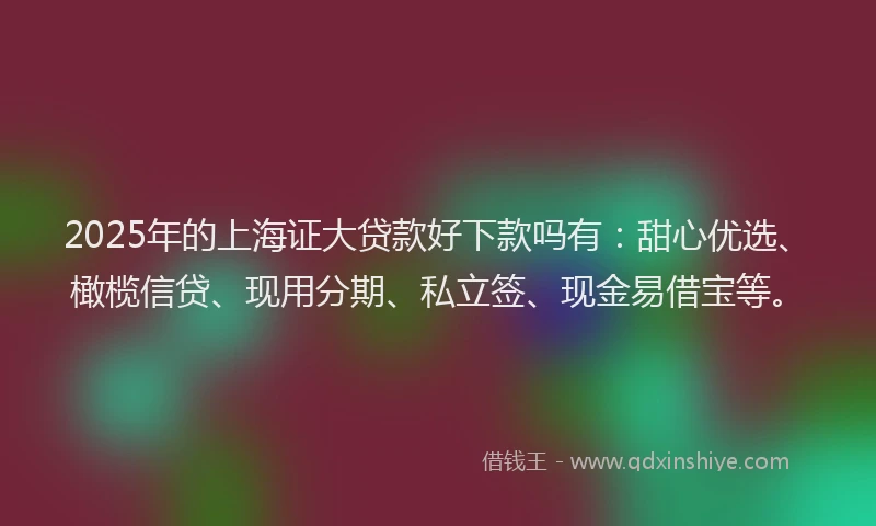 2025年的上海证大贷款好下款吗有：甜心优选、橄榄信贷、现用分期、私立签、现金易借宝等。