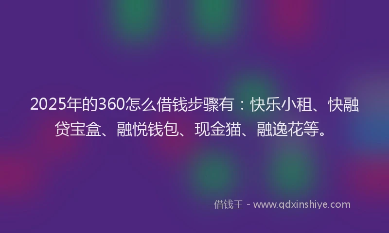 2025年的360怎么借钱步骤有：快乐小租、快融贷宝盒、融悦钱包、现金猫、融逸花等。