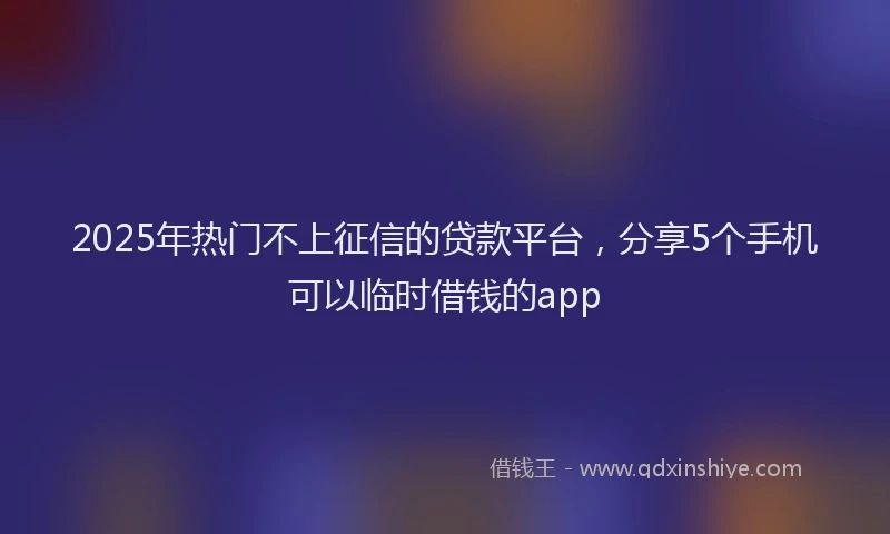 2025年热门不上征信的贷款平台，分享5个手机可以临时借钱的app