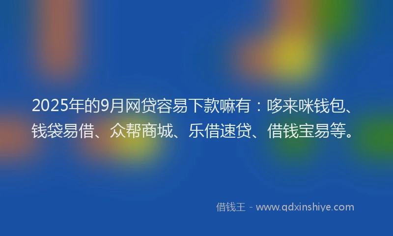 2025年的9月网贷容易下款嘛有：哆来咪钱包、钱袋易借、众帮商城、乐借速贷、借钱宝易等。