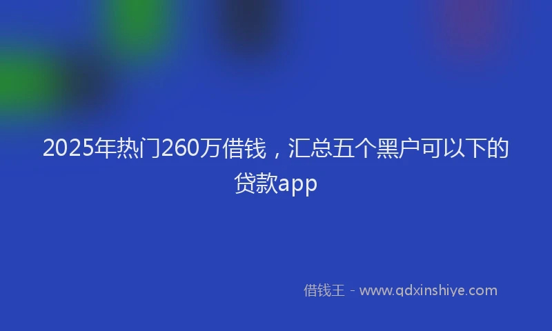 2025年热门260万借钱，汇总五个黑户可以下的贷款app