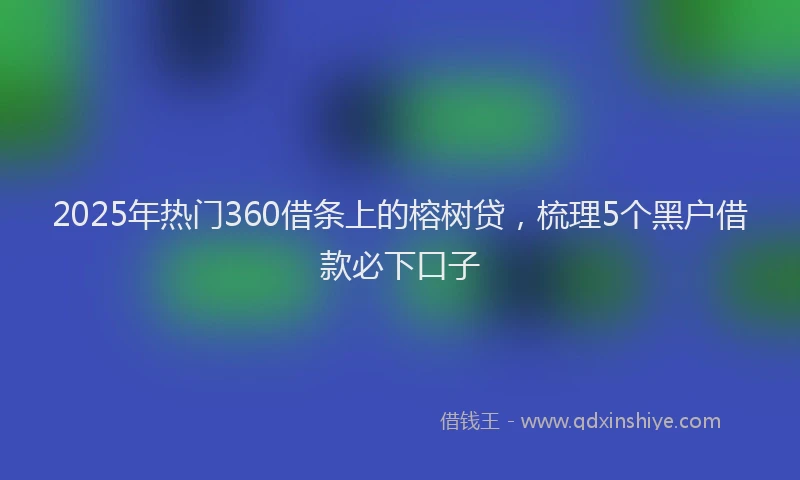 2025年热门360借条上的榕树贷，梳理5个黑户借款必下口子
