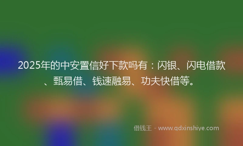 2025年的中安置信好下款吗有：闪银、闪电借款、甄易借、钱速融易、功夫快借等。