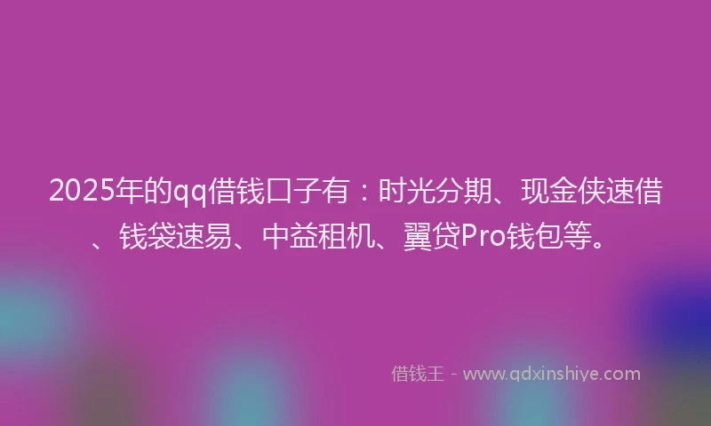 2025年的qq借钱口子有：时光分期、现金侠速借、钱袋速易、中益租机、翼贷Pro钱包等。