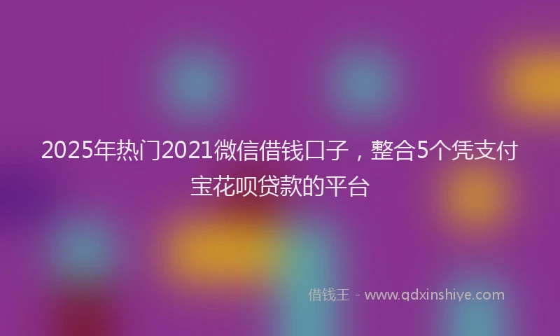 2025年热门2021微信借钱口子，整合5个凭支付宝花呗贷款的平台