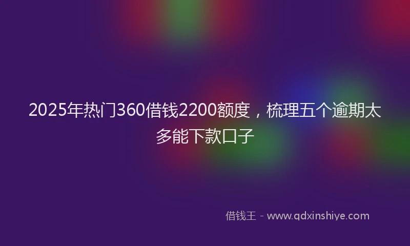 2025年热门360借钱2200额度，梳理五个逾期太多能下款口子