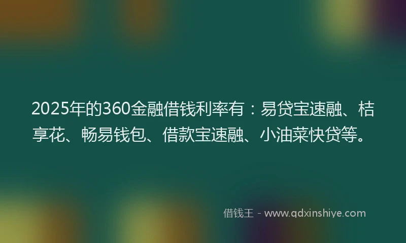 2025年的360金融借钱利率有：易贷宝速融、桔享花、畅易钱包、借款宝速融、小油菜快贷等。