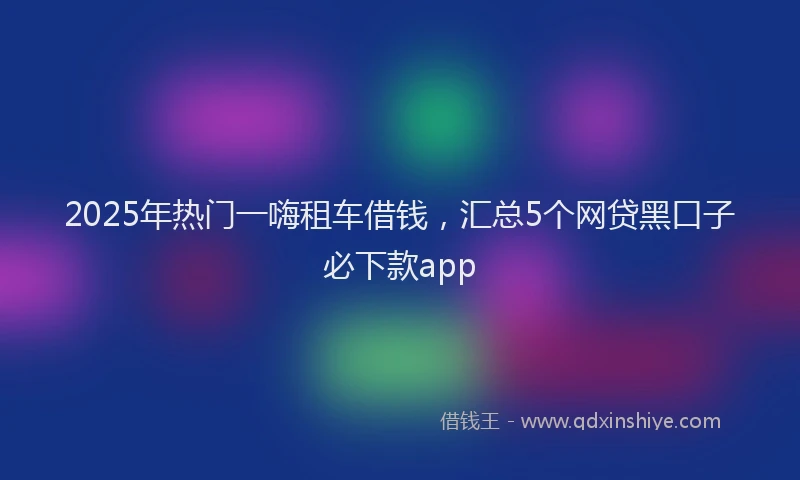 2025年热门一嗨租车借钱，汇总5个网贷黑口子必下款app