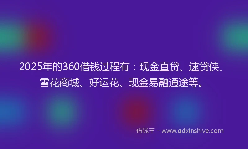 2025年的360借钱过程有：现金直贷、速贷侠、雪花商城、好运花、现金易融通途等。