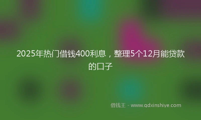 2025年热门借钱400利息，整理5个12月能贷款的口子