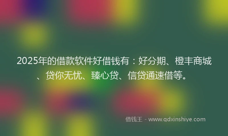 2025年的借款软件好借钱有：好分期、橙丰商城、贷你无忧、臻心贷、信贷通速借等。