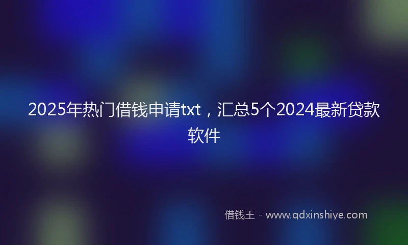 2025年热门借钱申请txt，汇总5个2024最新贷款软件