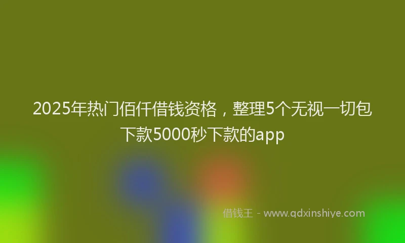 2025年热门佰仟借钱资格，整理5个无视一切包下款5000秒下款的app