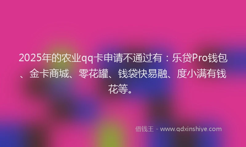 2025年的农业qq卡申请不通过有：乐贷Pro钱包、金卡商城、零花罐、钱袋快易融、度小满有钱花等。