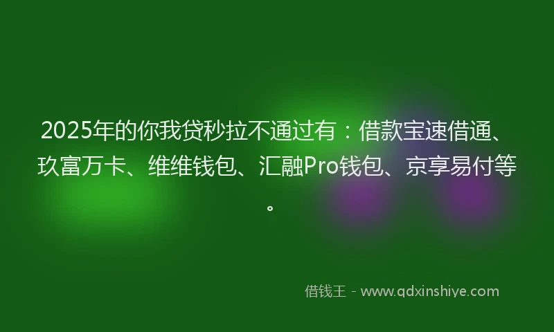 2025年的你我贷秒拉不通过有：借款宝速借通、玖富万卡、维维钱包、汇融Pro钱包、京享易付等。