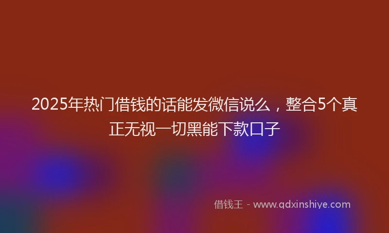 2025年热门借钱的话能发微信说么，整合5个真正无视一切黑能下款口子