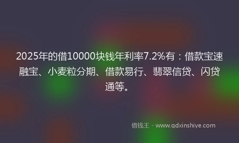 2025年的借10000块钱年利率7.2%有：借款宝速融宝、小麦粒分期、借款易行、翡翠信贷、闪贷通等。
