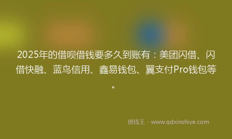 2025年的借呗借钱要多久到账有：美团闪借、闪借快融、蓝鸟信用、鑫易钱包、翼支付Pro钱包等。