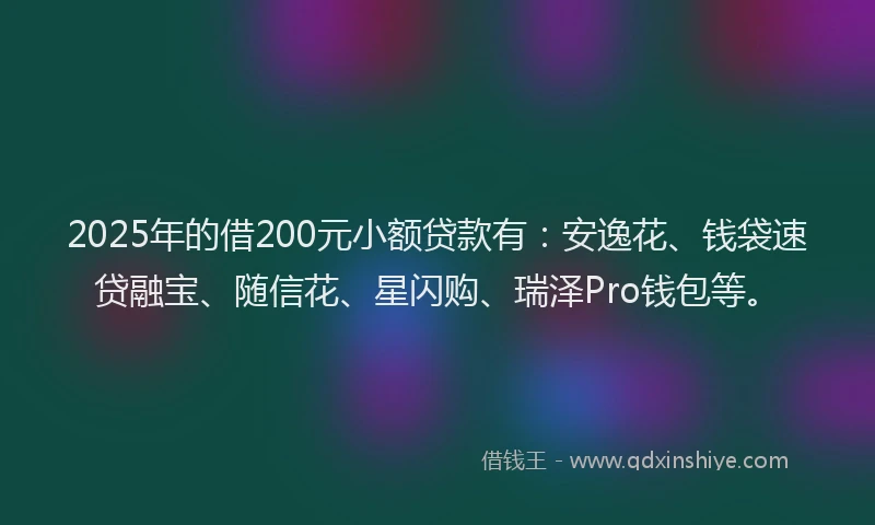 2025年的借200元小额贷款有：安逸花、钱袋速贷融宝、随信花、星闪购、瑞泽Pro钱包等。