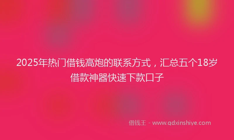 2025年热门借钱高炮的联系方式，汇总五个18岁借款神器快速下款口子