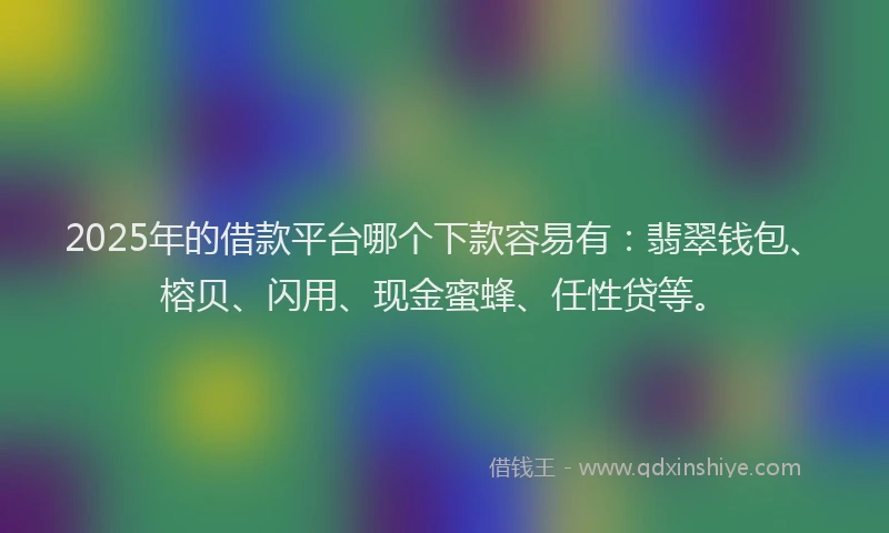 2025年的借款平台哪个下款容易有：翡翠钱包、榕贝、闪用、现金蜜蜂、任性贷等。