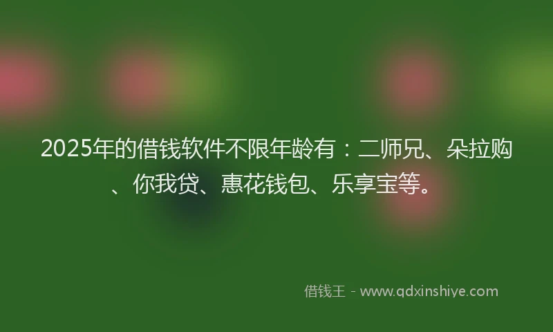 2025年的借钱软件不限年龄有：二师兄、朵拉购、你我贷、惠花钱包、乐享宝等。
