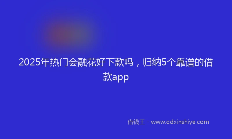2025年热门会融花好下款吗，归纳5个靠谱的借款app