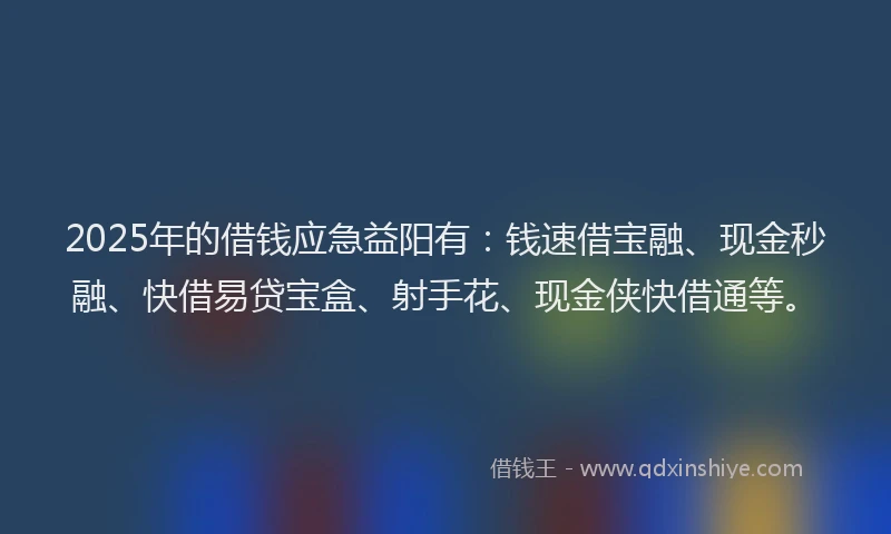 2025年的借钱应急益阳有：钱速借宝融、现金秒融、快借易贷宝盒、射手花、现金侠快借通等。