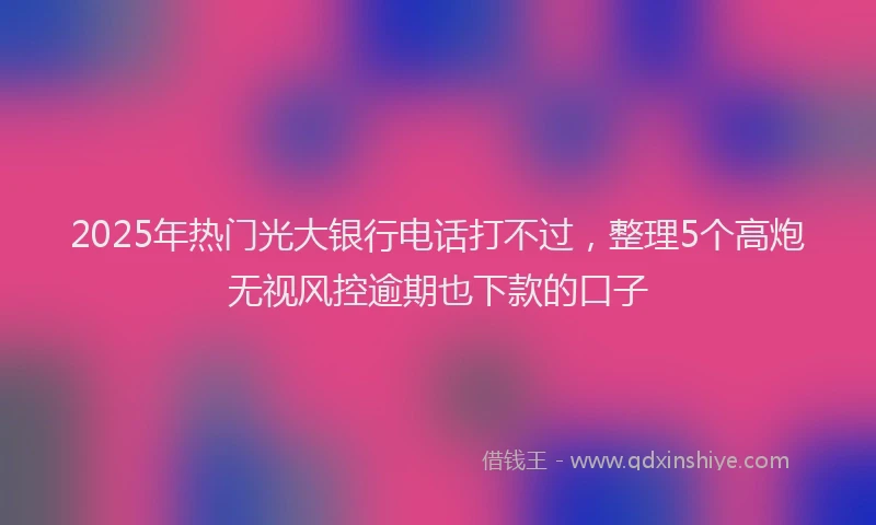 2025年热门光大银行电话打不过，整理5个高炮无视风控逾期也下款的口子