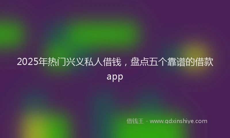 2025年热门兴义私人借钱，盘点五个靠谱的借款app